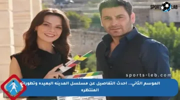 الموسم الثاني.. أحدث التفاصيل عن مسلسل المدينة البعيدة وتطوراته المنتظرة